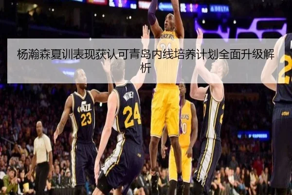 杨瀚森夏训表现获认可青岛内线培养计划全面升级解析