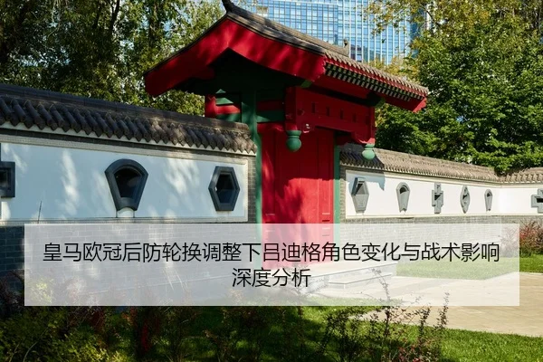 皇马欧冠后防轮换调整下吕迪格角色变化与战术影响深度分析